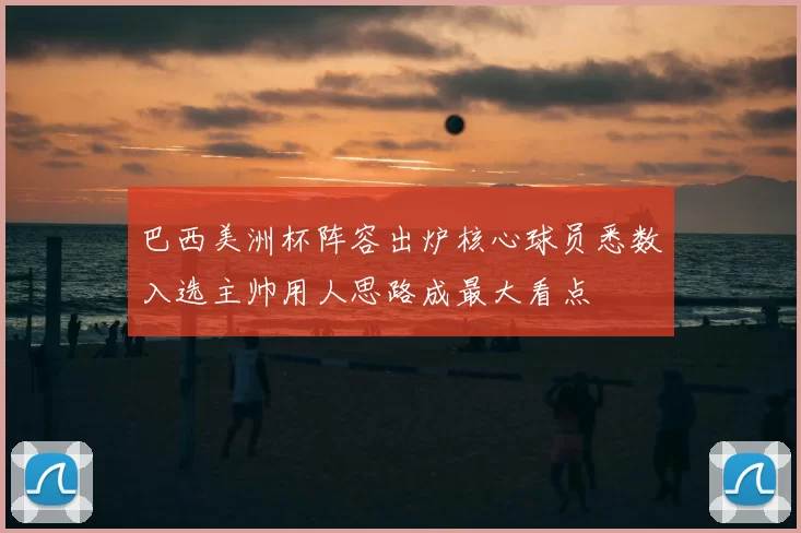 巴西美洲杯阵容出炉核心球员悉数入选主帅用人思路成最大看点