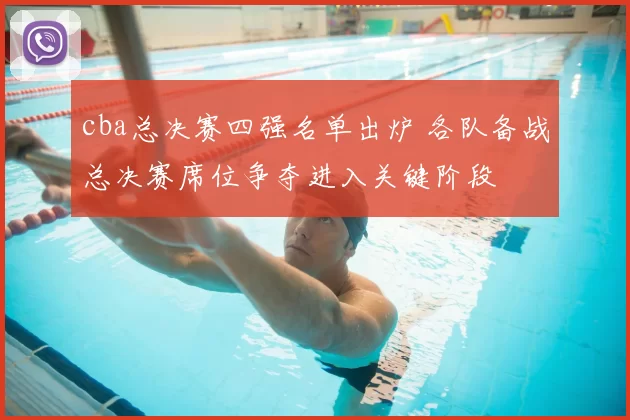 cba总决赛四强名单出炉 各队备战总决赛席位争夺进入关键阶段