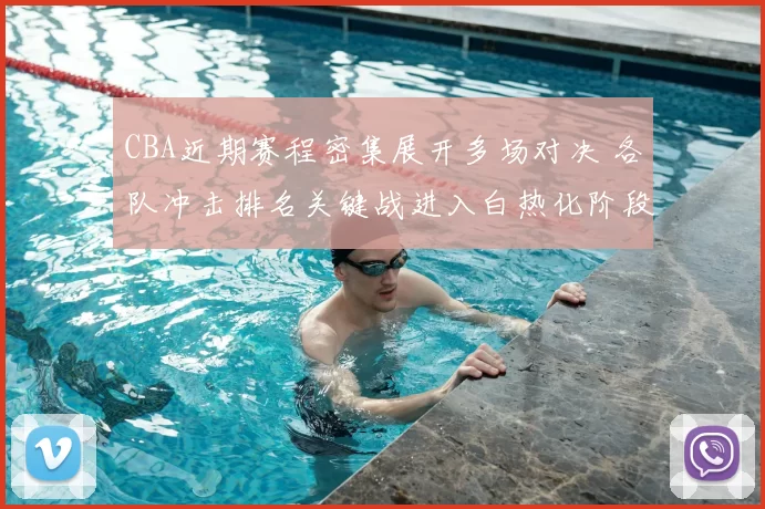 CBA近期赛程密集展开多场对决 各队冲击排名关键战进入白热化阶段