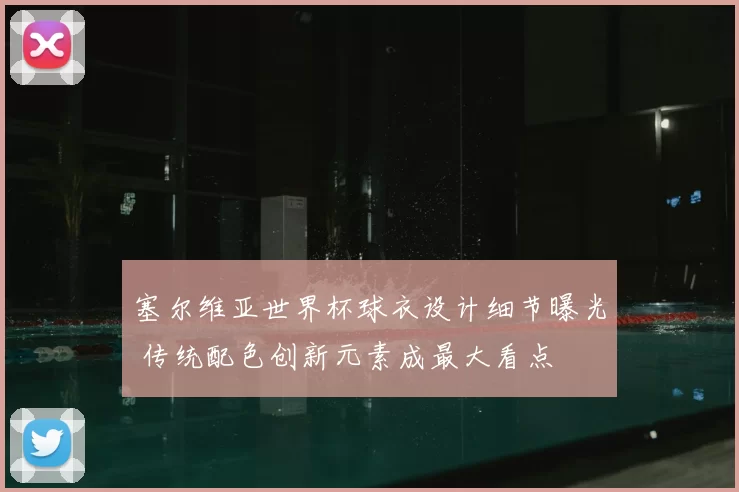 塞尔维亚世界杯球衣设计细节曝光 传统配色创新元素成最大看点