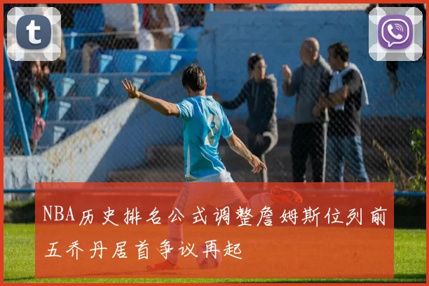 NBA历史排名公式调整詹姆斯位列前五乔丹居首争议再起