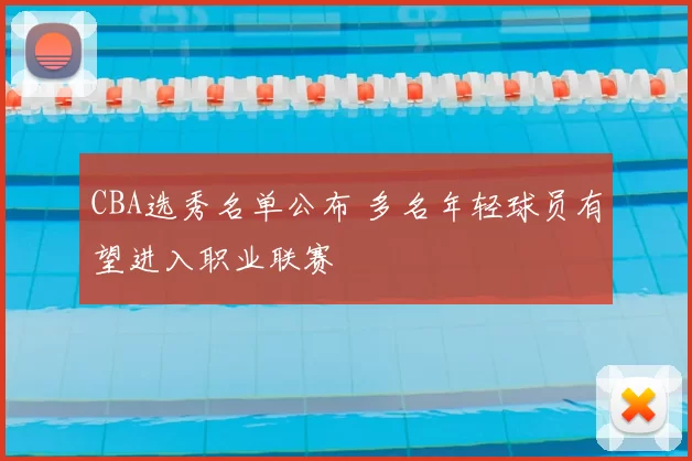 CBA选秀名单公布 多名年轻球员有望进入职业联赛