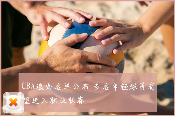 CBA选秀名单公布 多名年轻球员有望进入职业联赛