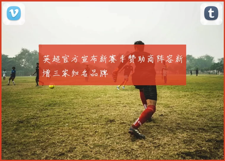 英超官方宣布新赛季赞助商阵容新增三家知名品牌