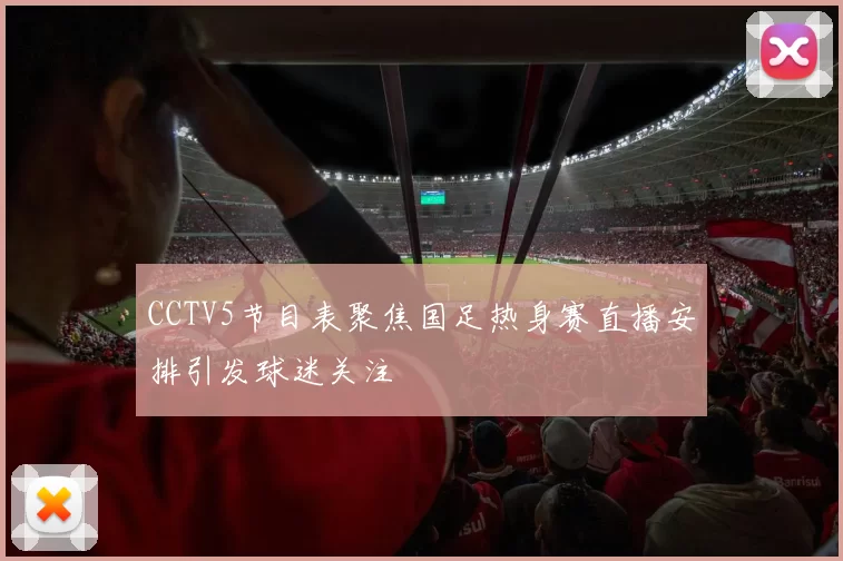 CCTV5节目表聚焦国足热身赛直播安排引发球迷关注