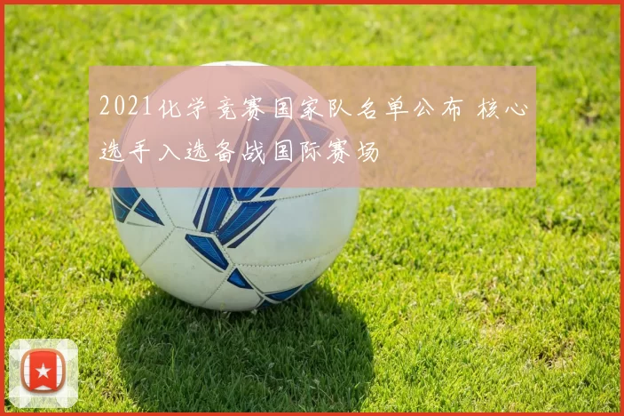 2021化学竞赛国家队名单公布 核心选手入选备战国际赛场