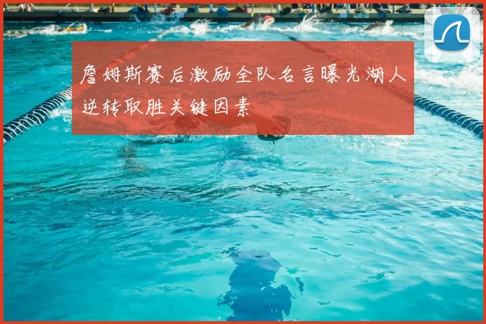 詹姆斯赛后激励全队名言曝光湖人逆转取胜关键因素