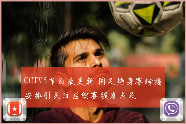 CCTV5节目表更新 国足热身赛转播安排引关注后续赛程看点足