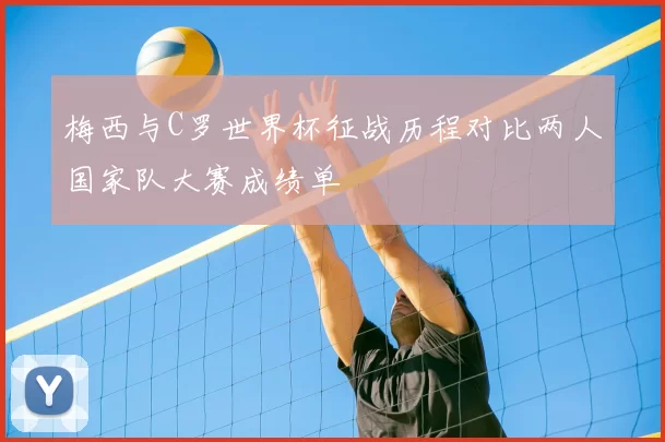 梅西与C罗世界杯征战历程对比两人国家队大赛成绩单