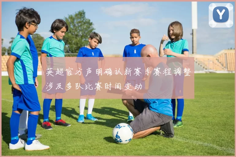 英超官方声明确认新赛季赛程调整涉及多队比赛时间变动