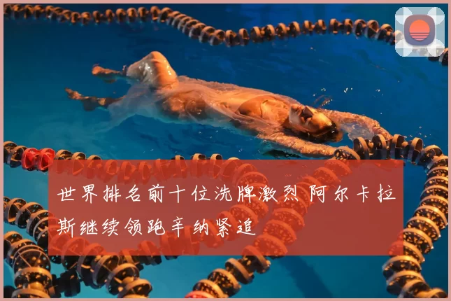 世界排名前十位洗牌激烈 阿尔卡拉斯继续领跑辛纳紧追