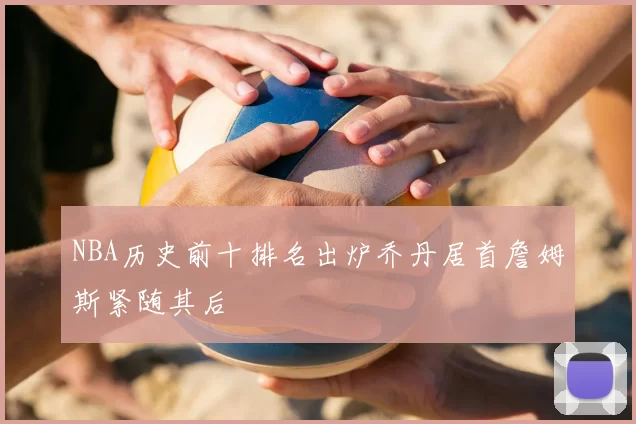 NBA历史前十排名出炉乔丹居首詹姆斯紧随其后
