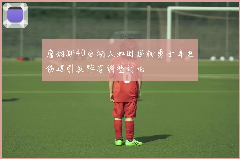 詹姆斯40分湖人加时逆转勇士库里伤退引发阵容调整讨论