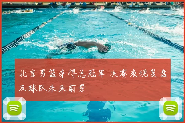 北京男篮夺得总冠军 决赛表现复盘及球队未来前景