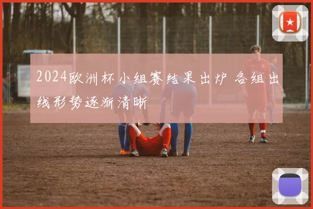 2024欧洲杯小组赛结果出炉 各组出线形势逐渐清晰