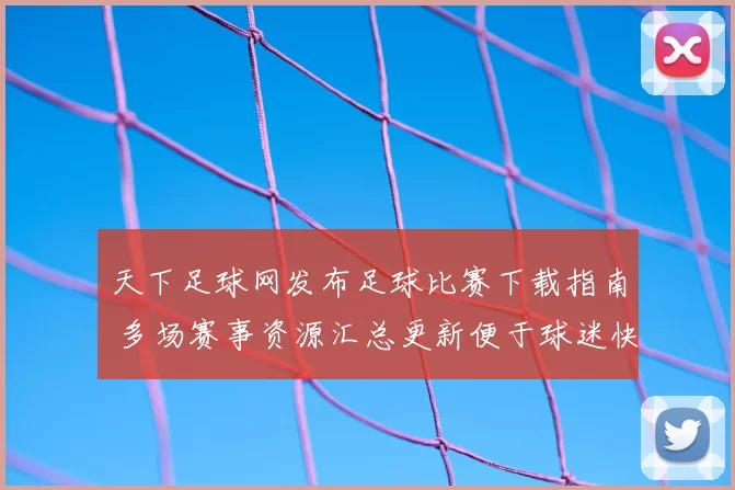 天下足球网发布足球比赛下载指南 多场赛事资源汇总更新便于球迷快速获取观看渠道