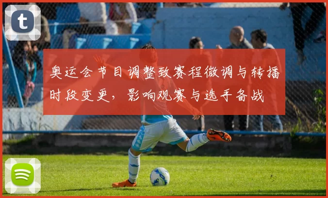 奥运会节目调整致赛程微调与转播时段变更,影响观赛与选手备战