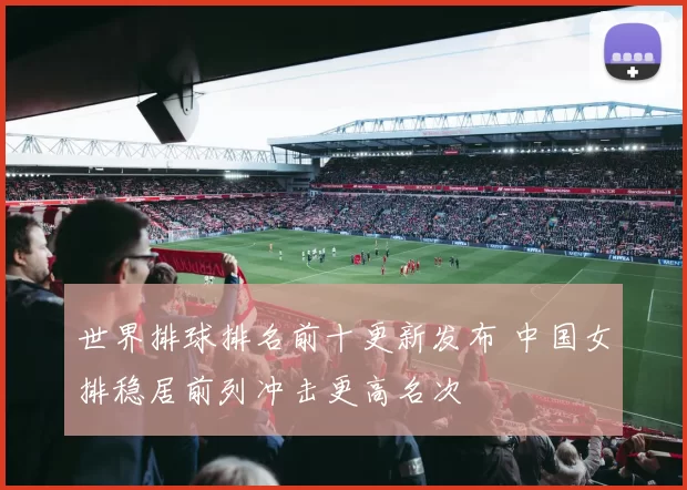 世界排球排名前十更新发布 中国女排稳居前列冲击更高名次