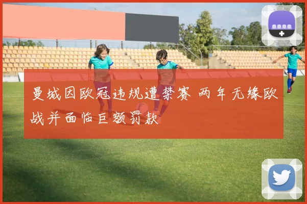 曼城因欧冠违规遭禁赛 两年无缘欧战并面临巨额罚款