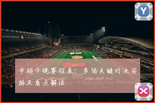 中超今晚赛程表：多场关键对决安排及看点解读