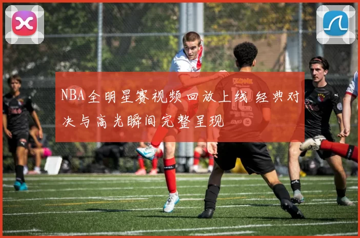 NBA全明星赛视频回放上线 经典对决与高光瞬间完整呈现