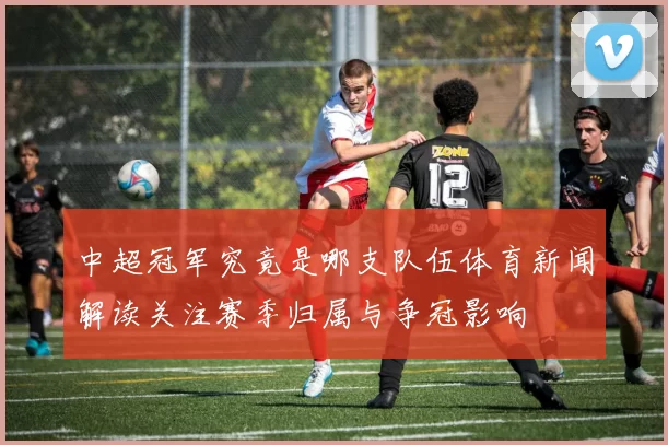 中超冠军究竟是哪支队伍体育新闻解读关注赛季归属与争冠影响