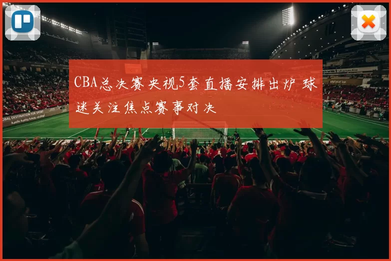 CBA总决赛央视5套直播安排出炉 球迷关注焦点赛事对决