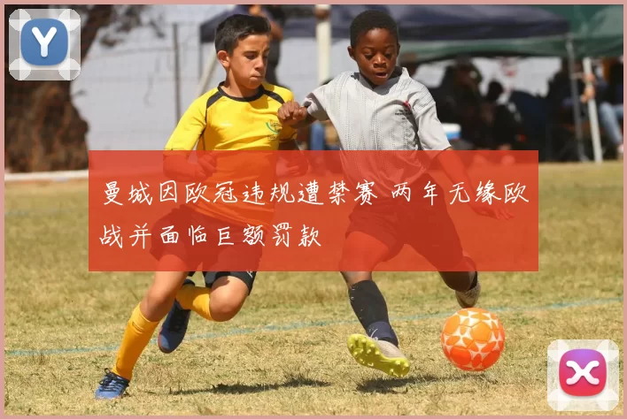 曼城因欧冠违规遭禁赛 两年无缘欧战并面临巨额罚款