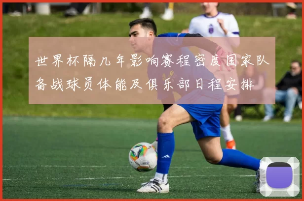 世界杯隔几年影响赛程密度国家队备战球员体能及俱乐部日程安排