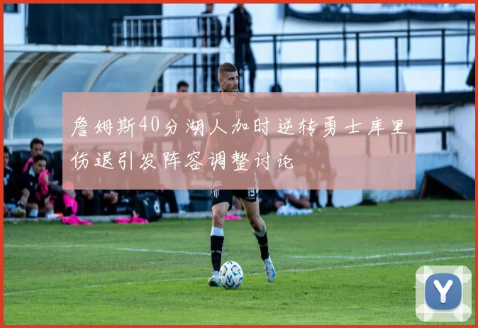 詹姆斯40分湖人加时逆转勇士库里伤退引发阵容调整讨论