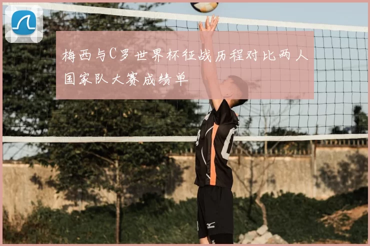 梅西与C罗世界杯征战历程对比两人国家队大赛成绩单