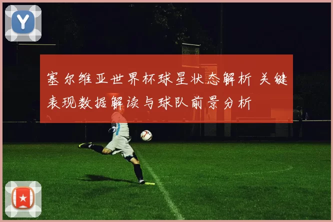 塞尔维亚世界杯球星状态解析 关键表现数据解读与球队前景分析