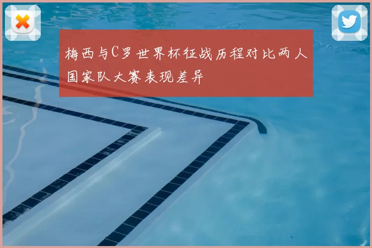 梅西与C罗世界杯征战历程对比两人国家队大赛表现差异