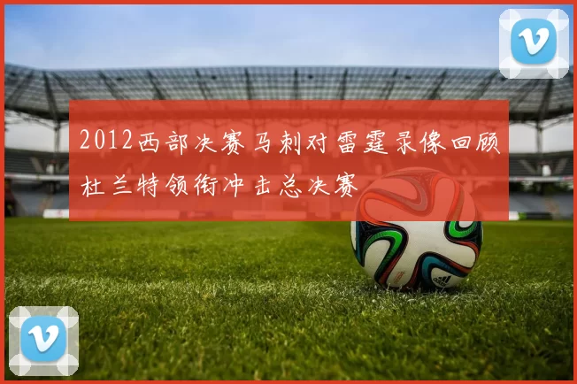 2012西部决赛马刺对雷霆录像回顾杜兰特领衔冲击总决赛