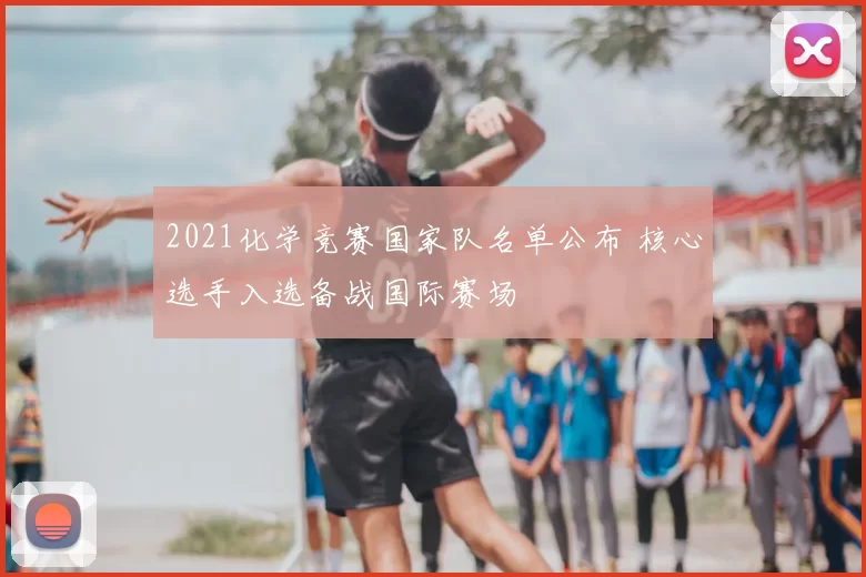 2021化学竞赛国家队名单公布 核心选手入选备战国际赛场