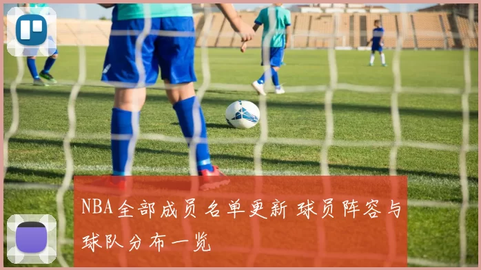 NBA全部成员名单更新 球员阵容与球队分布一览