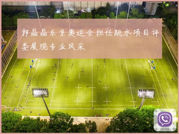 郭晶晶东京奥运会担任跳水项目评委展现专业风采