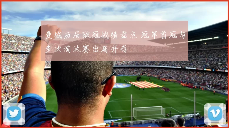 曼城历届欧冠战绩盘点 冠军首冠与多次淘汰赛出局并存