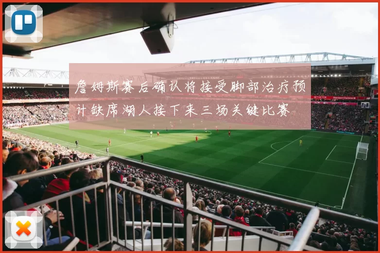 詹姆斯赛后确认将接受脚部治疗预计缺席湖人接下来三场关键比赛