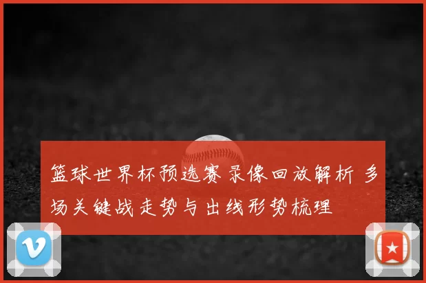 篮球世界杯预选赛录像回放解析 多场关键战走势与出线形势梳理