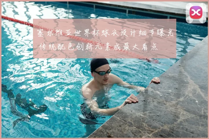 塞尔维亚世界杯球衣设计细节曝光 传统配色创新元素成最大看点