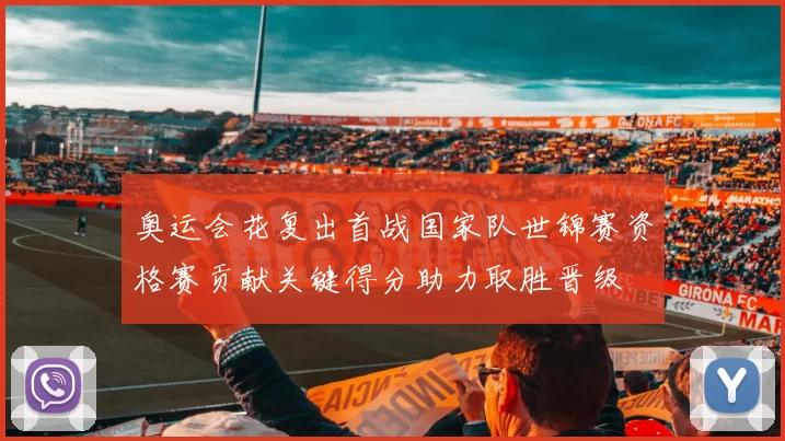 奥运会花复出首战国家队世锦赛资格赛贡献关键得分助力取胜晋级