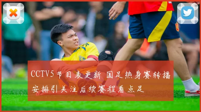 CCTV5节目表更新 国足热身赛转播安排引关注后续赛程看点足