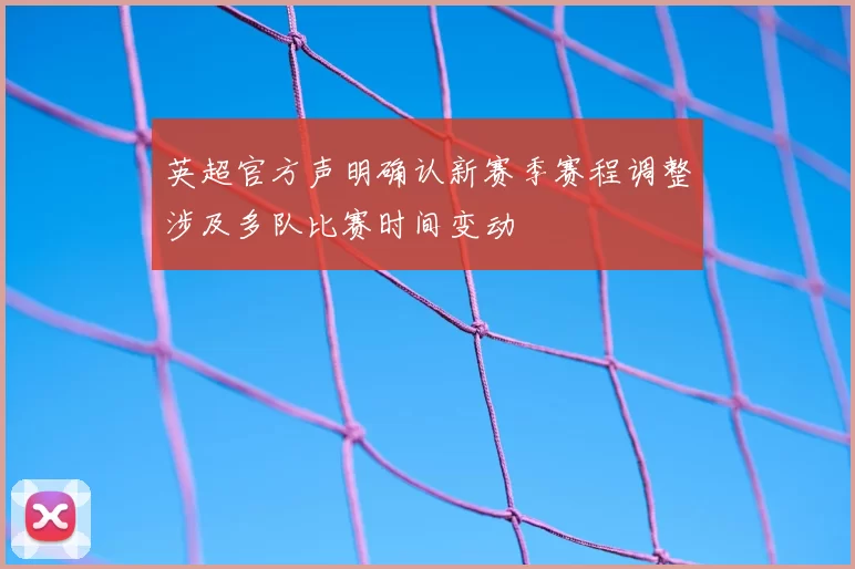 英超官方声明确认新赛季赛程调整涉及多队比赛时间变动