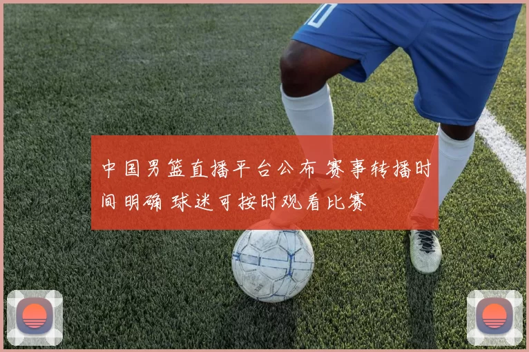 中国男篮直播平台公布 赛事转播时间明确 球迷可按时观看比赛