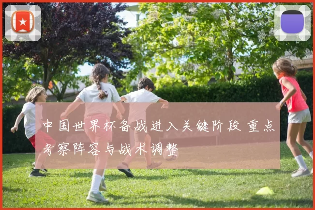中国世界杯备战进入关键阶段 重点考察阵容与战术调整