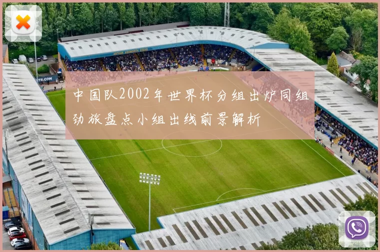 中国队2002年世界杯分组出炉同组劲旅盘点小组出线前景解析