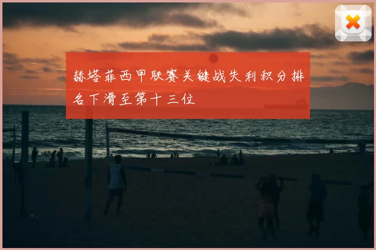 赫塔菲西甲联赛关键战失利积分排名下滑至第十三位