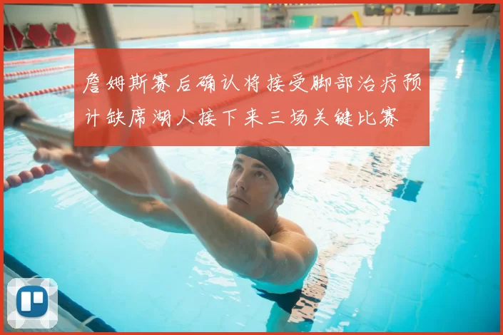 詹姆斯赛后确认将接受脚部治疗预计缺席湖人接下来三场关键比赛