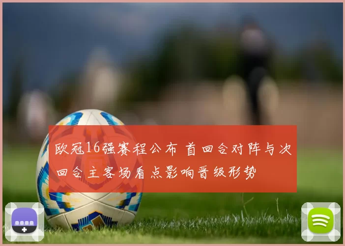 欧冠16强赛程公布 首回合对阵与次回合主客场看点影响晋级形势